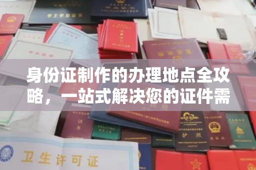 宜春身份证制作的办理地点全攻略，一站式解决您的证件需求